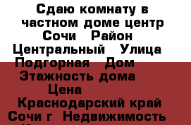 Сдаю комнату в частном доме центр Сочи › Район ­ Центральный › Улица ­ Подгорная › Дом ­ 21 › Этажность дома ­ 3 › Цена ­ 10 000 - Краснодарский край, Сочи г. Недвижимость » Квартиры аренда   . Краснодарский край,Сочи г.